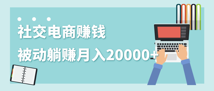 2020年最赚钱的副业，社交电商被动躺赚月入20000+，躺着就有收入（视频+文档）-网赚项目众筹网