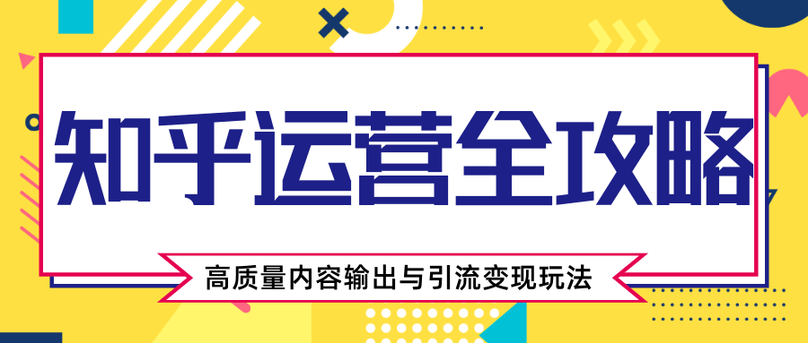 知乎运营全攻略，涨盐值最快的方法，高质量内容输出与引流变现玩法（共3节视频）-网赚项目众筹网