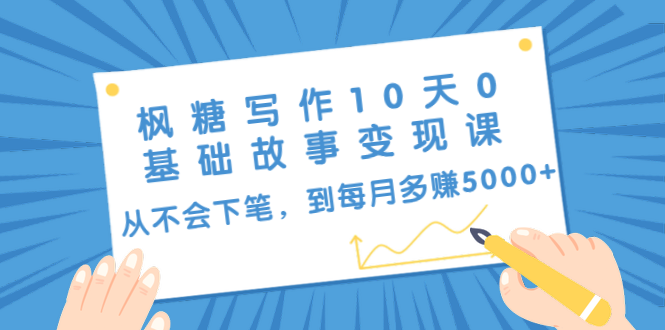 枫糖写作10天0基础故事变现课：从不会下笔，到每月多赚5000+（10节视频课）-网赚项目众筹网