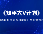 《知乎大V计划》快速引流吸粉变现系列课程:从0开始到月入万元-网赚项目众筹网