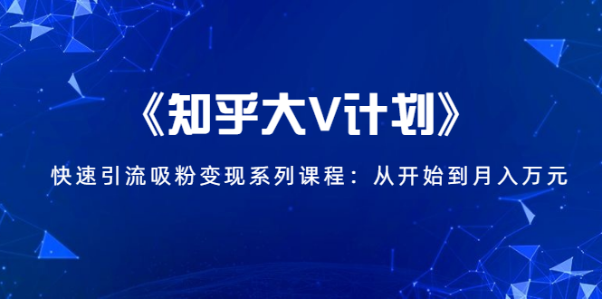 《知乎大V计划》快速引流吸粉变现系列课程：从0开始到月入万元-网赚项目众筹网