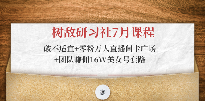 树敌研习社7月课程：破不适宜+零粉万人直播间卡广场+团队赚佣16W美女号套路-网赚项目众筹网