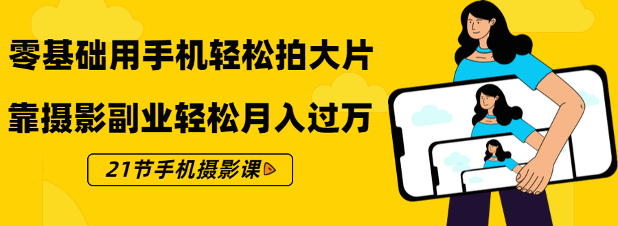 零基础用手机轻松拍大片，靠摄影副业轻松月入过万（21节手机摄影课）-网赚项目众筹网