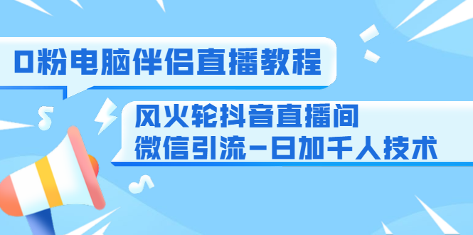0粉电脑伴侣直播教程+风火轮抖音直播间微信引流-日加千人技术（两节视频）-网赚项目众筹网