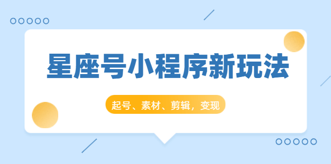 星座号小程序新玩法：起号、素材、剪辑，如何变现（附素材）-网赚项目众筹网