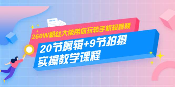 260W粉丝大佬带你玩转手机短视频：20节剪辑+9节拍摄 实操教学课程-网赚项目众筹网
