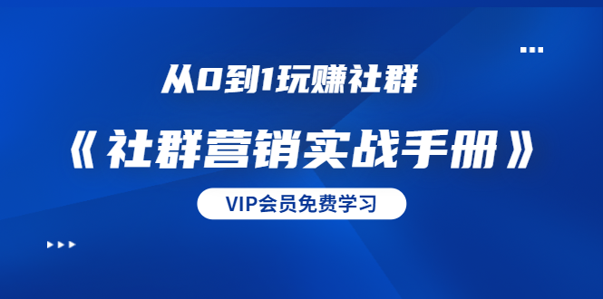 从0到1玩赚社群《社群营销实战手册》干货满满，多种变现模式（21节）-网赚项目众筹网