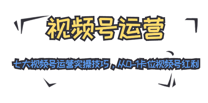 视频号运营：七大视频号运营实操技巧，从0-1卡位视频号红利-网赚项目众筹网