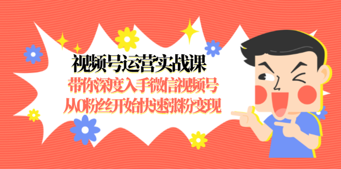 视频号运营实战课，带你深度入手微信视频号1.0，从0粉丝开始快速涨粉变现-网赚项目众筹网