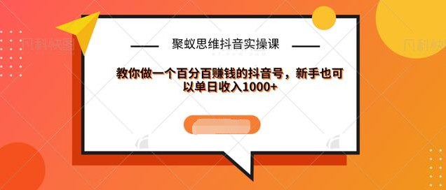 聚蚁思维抖音实操课:教你做一个百分百赚钱的抖音号，新手也可以单日收入1000+-网赚项目众筹网