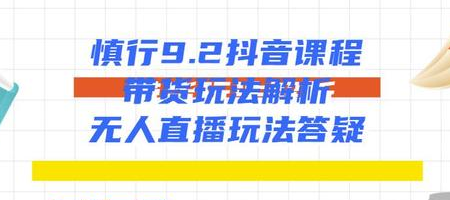 慎行抖音课程：带货玩法解析+无人直播玩法答疑-网赚项目众筹网