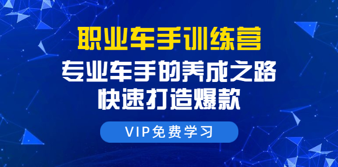 职业车手训练营：专业车手的养成之路，快速打造爆款（8节-无水印直播课）-网赚项目众筹网