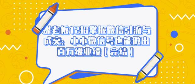 媒老板12招掌握微信引流与成交：小小微信号也能做出百万级业绩-网赚项目众筹网