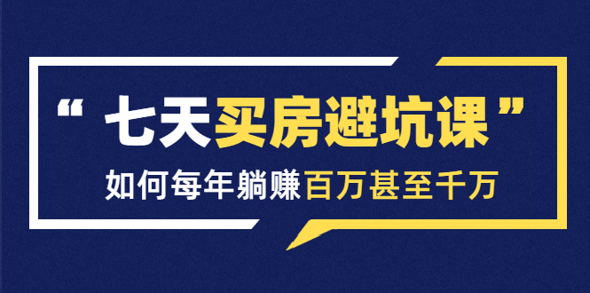 七天买房避坑课：人生中最为赚钱的投资，如何每年躺赚百万甚至千万-网赚项目众筹网