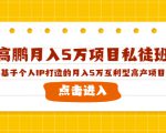 高鹏月入5万项目私徒班,基于个人IP打造的月入5万互利型高产项目!-网赚项目众筹网