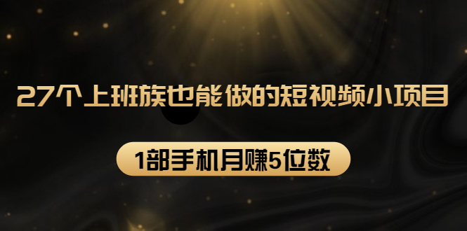 27个上班族也能做的短视频小项目，1部手机月赚5位数【赠短视频礼包】-网赚项目众筹网