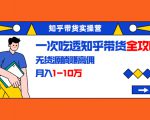 知乎带货实操营:一次吃透知乎带货全攻略 无货源躺赚高佣,月入1-10万-网赚项目众筹网