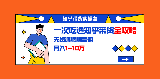 知乎带货实操营：一次吃透知乎带货全攻略 无货源躺赚高佣，月入1-10万-网赚项目众筹网