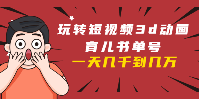 玩转短视频3D动画育儿书单号：实战操作一天几千，好的时候一天几万收益-网赚项目众筹网