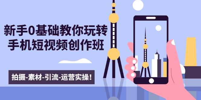 新手0基础教你玩转手机短视频创作班：拍摄-素材-引流-运营实操！-网赚项目众筹网