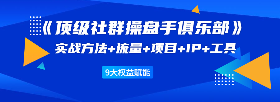《顶级社群操盘手俱乐部》实战方法+流量+项目+IP+工具 9大权益赋能-网赚项目众筹网