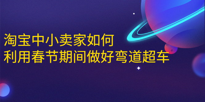 淘宝中小卖家如何利用春节期间做好弯道超车，如何做到月销售额20W+-网赚项目众筹网