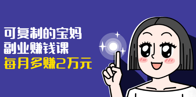可复制的宝妈副业赚钱课：左手赚这在右手带娃，每月多赚2万元-网赚项目众筹网