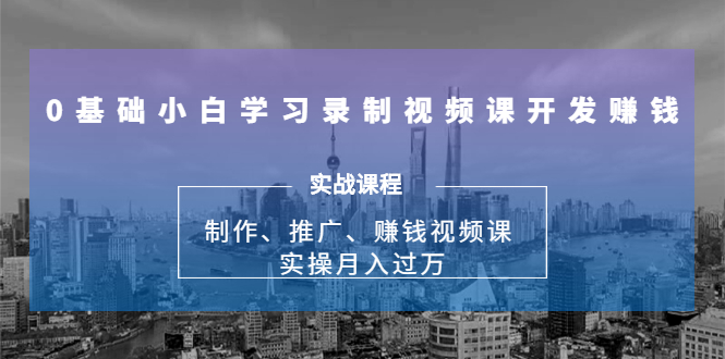 0基础小白学习录制视频课开发赚钱：制作、推广、赚钱视频课 实操月入过万-网赚项目众筹网