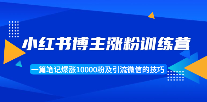 小红书博主涨粉训练营：一篇笔记爆涨10000粉及引流微信的技巧-网赚项目众筹网