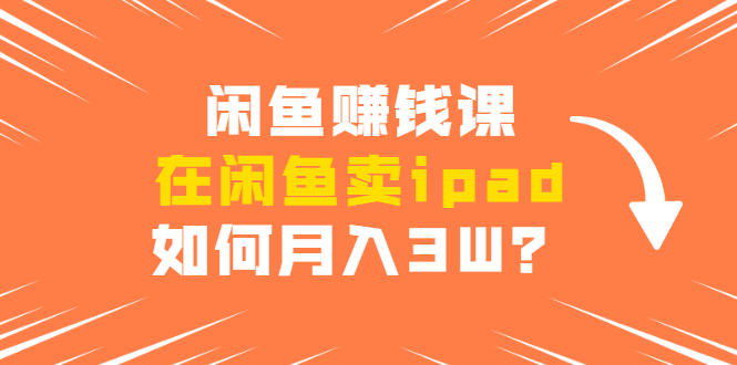闲鱼赚钱课：在闲鱼卖ipad，如何月入3W？详细操作教程-网赚项目众筹网