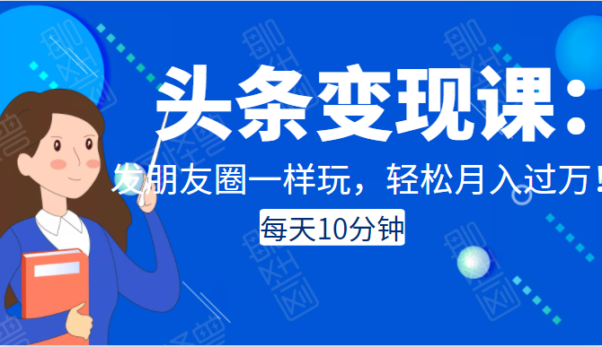 头条变现课：每天10分钟，像发朋友圈一样玩头条，轻松月入过万！-网赚项目众筹网