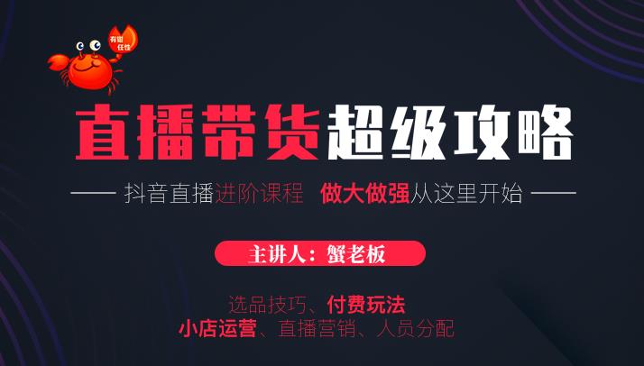 蟹老板抖音直播带货超级攻略：抖音直播带货的详细玩法，小店运营、付费投放等-网赚项目众筹网