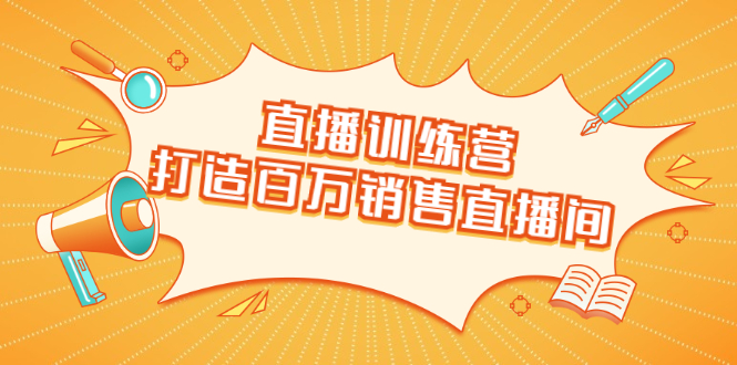 直播训练营：打造百万销售直播间 教会你如何直播带货，抓住直播大风口-网赚项目众筹网