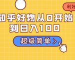 知乎好物从0开始到日入100,超级简单的玩法分享,新人一看也能上手操作-网赚项目众筹网