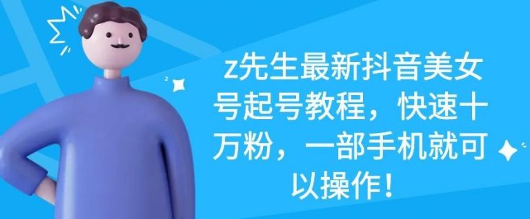 z先生最新抖音美女号起号教程，快速十万粉，一部手机就可以操作-网赚项目众筹网