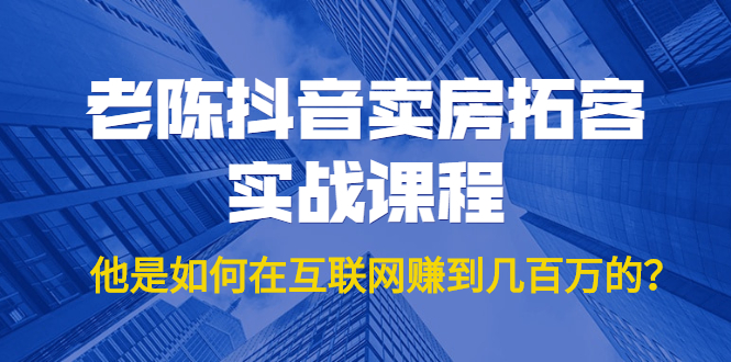 老陈抖音卖房拓客实战课程，他是如何在互联网赚到几百万的？价值1999元-网赚项目众筹网