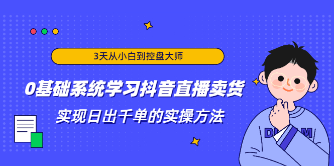 3天从小白到控盘大师，0基础系统学习抖音直播卖货 实现日出千单的实操方法-网赚项目众筹网