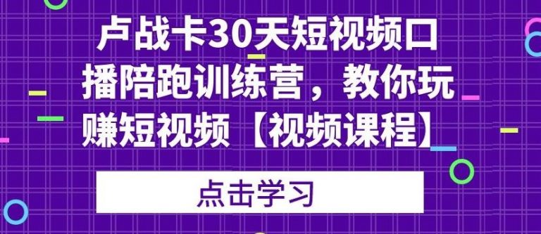 卢战卡30天短视频口播陪跑训练营，教你玩赚短视频-网赚项目众筹网