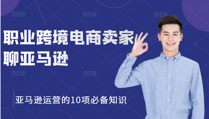 职业跨境电商卖家聊亚马逊：亚马逊运营的10项必备知识，12堂课让你看懂亚马逊运营-网赚项目众筹网
