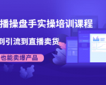 抖音直播操盘手实操培训课程:从选品到引流到直播卖货,新手也能卖爆产品-网赚项目众筹网