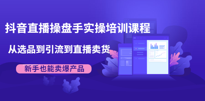抖音直播操盘手实操培训课程：从选品到引流到直播卖货，新手也能卖爆产品-网赚项目众筹网