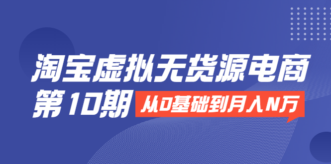 淘宝虚拟无货源电商第10期：从0基础到月入N万，全程实操，可批量操作-网赚项目众筹网