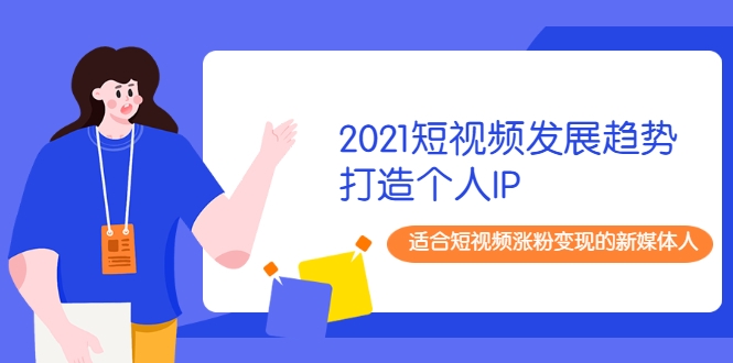 2021短视频发展趋势+打造个人IP，适合短视频涨粉变现的新媒体人-网赚项目众筹网