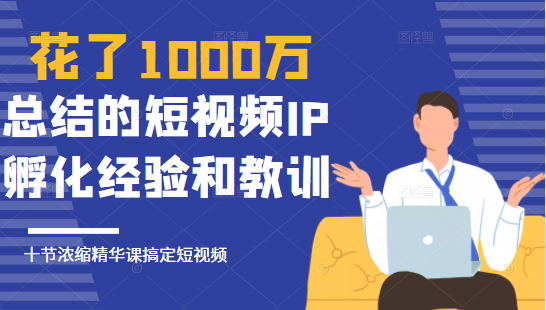 花了1000万总结出来的短视频IP孵化经验和教训，10堂浓缩精华课助你搞定短视频-网赚项目众筹网