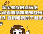 淘宝螺旋最新玩法,可以闭着眼睛跟随螺旋玩法操作 直接粗暴的干起来-网赚项目众筹网