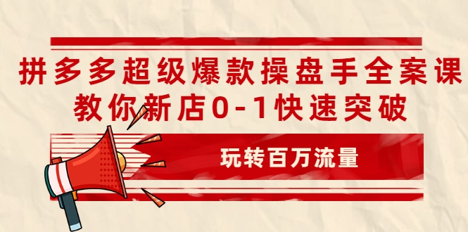 拼多多超级爆款操盘手全案课，教你新店0-1快速突破，玩转百万流量-网赚项目众筹网