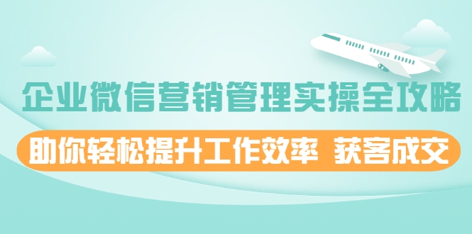 企业微信营销管理实操全攻略，助你轻松提升工作效率 获客成交 价值680元-网赚项目众筹网