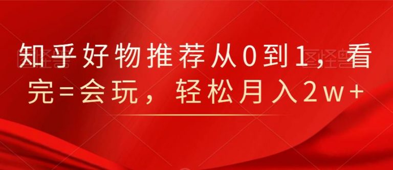 知乎好物推荐从0到1，看完=会玩，轻松月入2w+-网赚项目众筹网