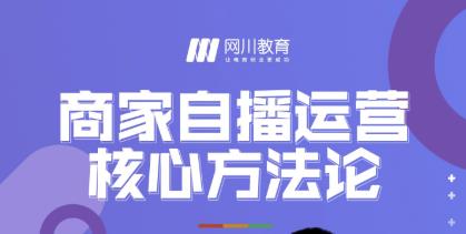 网川教育·商家自播运营核心方法论，一套可落地实操的方法论-网赚项目众筹网