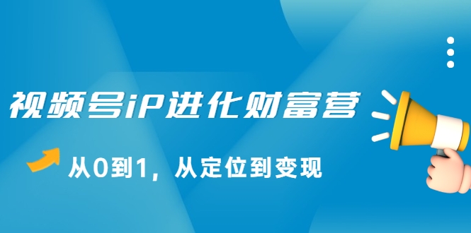视频号iP进化财富营，从0到1，从定位到变现赚钱（价值1577元）-网赚项目众筹网